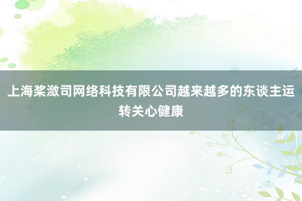 上海桨潋司网络科技有限公司越来越多的东谈主运转关心健康