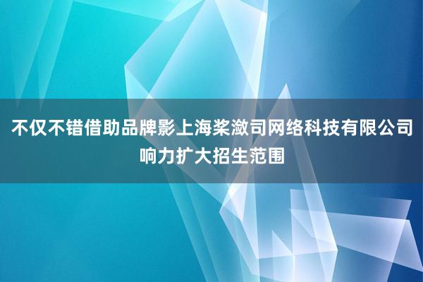 不仅不错借助品牌影上海桨潋司网络科技有限公司响力扩大招生范围