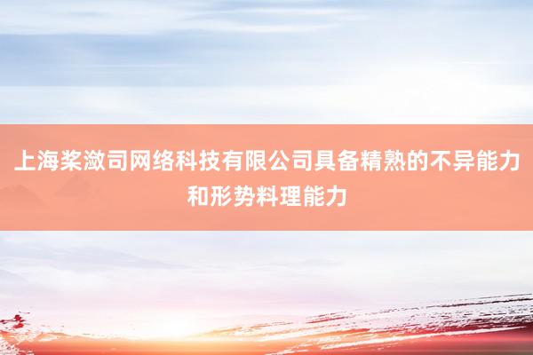 上海桨潋司网络科技有限公司具备精熟的不异能力和形势料理能力